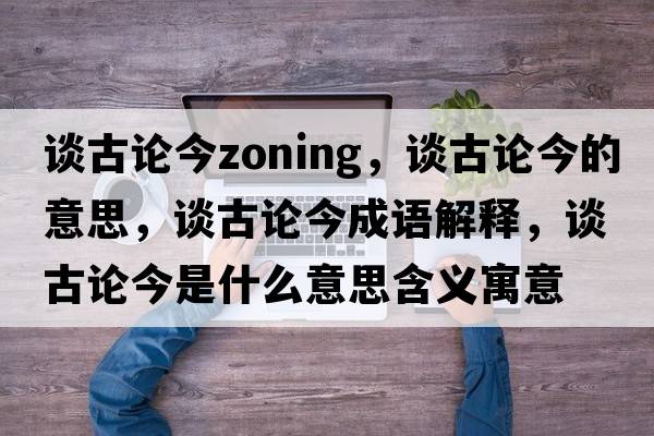 談古論今zoning，談古論今的意思，談古論今成語(yǔ)解釋?zhuān)劰耪摻袷鞘裁匆馑己x寓意