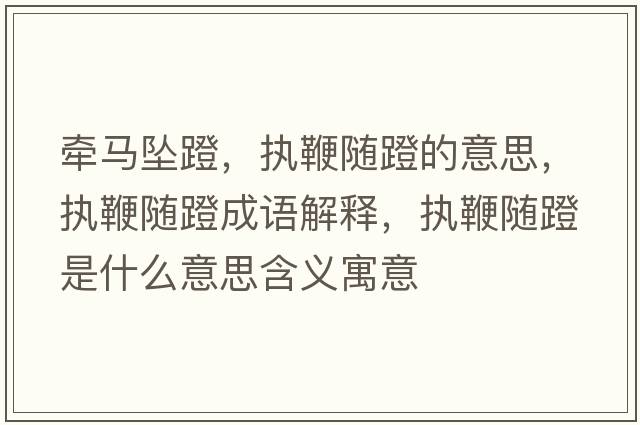 牽馬墜蹬，執鞭隨蹬的意思，執鞭隨蹬成語(yǔ)解釋?zhuān)瑘瘫揠S蹬是什么意思含義寓意