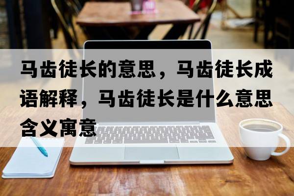 馬齒徒長(cháng)的意思，馬齒徒長(cháng)成語(yǔ)解釋?zhuān)R齒徒長(cháng)是什么意思含義寓意