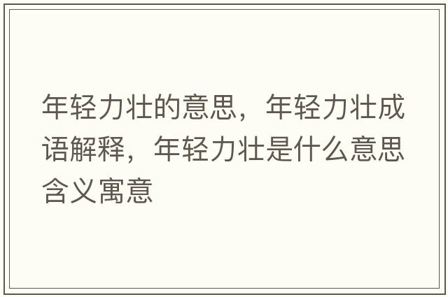 年輕力壯的意思，年輕力壯成語(yǔ)解釋?zhuān)贻p力壯是什么意思含義寓意