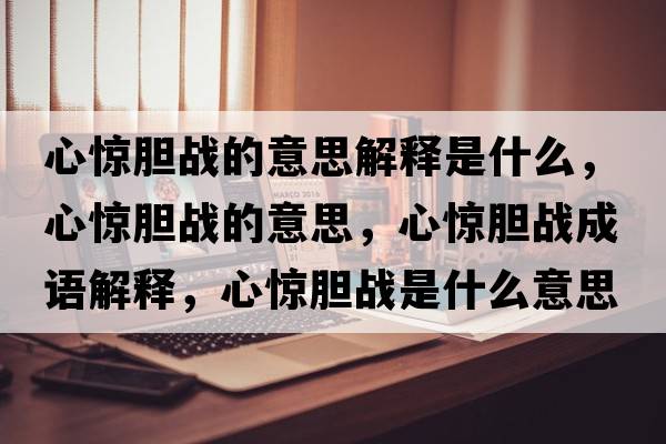 心驚膽戰的意思解釋是什么，心驚膽戰的意思，心驚膽戰成語(yǔ)解釋?zhuān)捏@膽戰是什么意思含義寓意