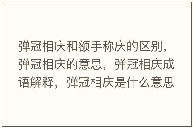彈冠相慶和額手稱(chēng)慶的區別，彈冠相慶的意思，彈冠相慶成語(yǔ)解釋?zhuān)瑥椆谙鄳c是什么意思含義寓意