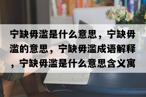 寧缺毋濫是什么意思，寧缺毋濫的意思，寧缺毋濫成語(yǔ)解釋?zhuān)瑢幦蔽銥E是什么意思含義寓意