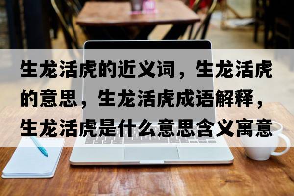 生龍活虎的近義詞，生龍活虎的意思，生龍活虎成語(yǔ)解釋?zhuān)埢罨⑹鞘裁匆馑己x寓意