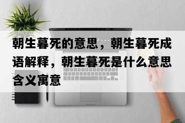 朝生暮死的意思，朝生暮死成語(yǔ)解釋?zhuān)核朗鞘裁匆馑己x寓意