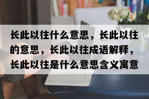 長(cháng)此以往什么意思，長(cháng)此以往的意思，長(cháng)此以往成語(yǔ)解釋?zhuān)L(cháng)此以往是什么意思含義寓意