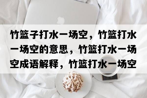 竹籃子打水一場(chǎng)空，竹籃打水一場(chǎng)空的意思，竹籃打水一場(chǎng)空成語(yǔ)解釋?zhuān)窕@打水一場(chǎng)空是什么意思含義寓意