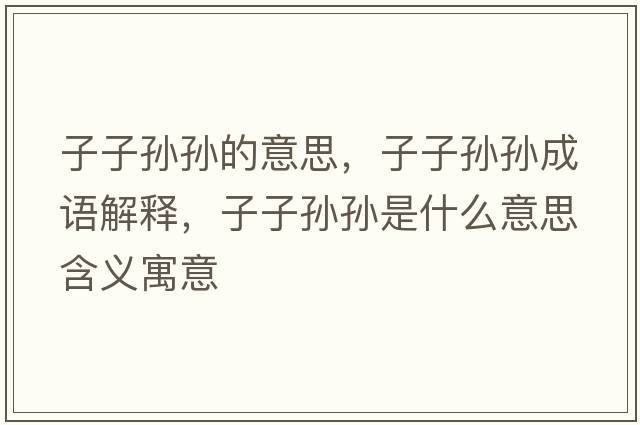 子子孫孫的意思，子子孫孫成語(yǔ)解釋?zhuān)幼訉O孫是什么意思含義寓意