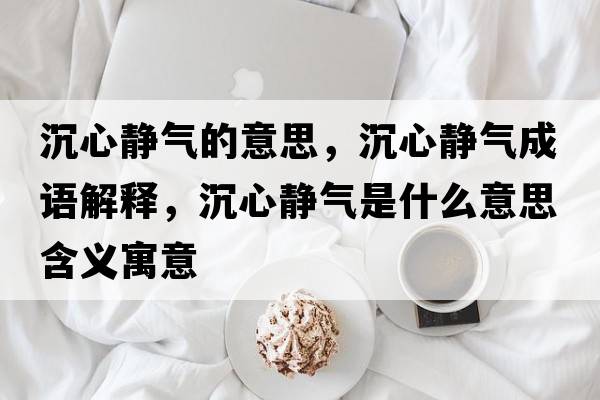 沉心靜氣的意思，沉心靜氣成語(yǔ)解釋?zhuān)列撵o氣是什么意思含義寓意
