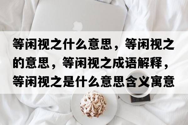 等閑視之什么意思，等閑視之的意思，等閑視之成語(yǔ)解釋?zhuān)乳e視之是什么意思含義寓意