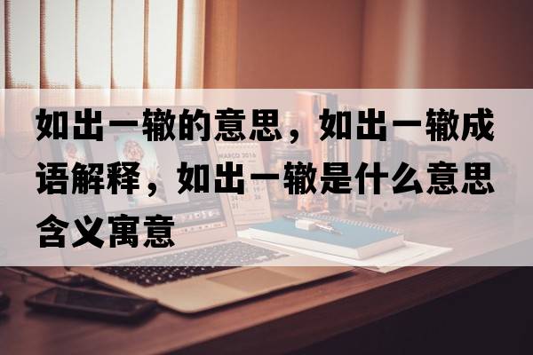 如出一轍的意思，如出一轍成語(yǔ)解釋?zhuān)绯鲆晦H是什么意思含義寓意