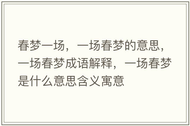 春夢(mèng)一場(chǎng)，一場(chǎng)春夢(mèng)的意思，一場(chǎng)春夢(mèng)成語(yǔ)解釋?zhuān)粓?chǎng)春夢(mèng)是什么意思含義寓意
