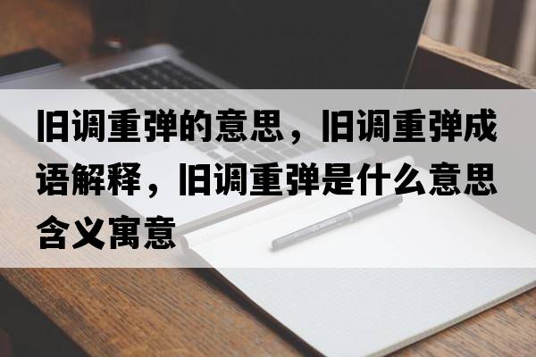 舊調重彈的意思，舊調重彈成語(yǔ)解釋?zhuān)f調重彈是什么意思含義寓意