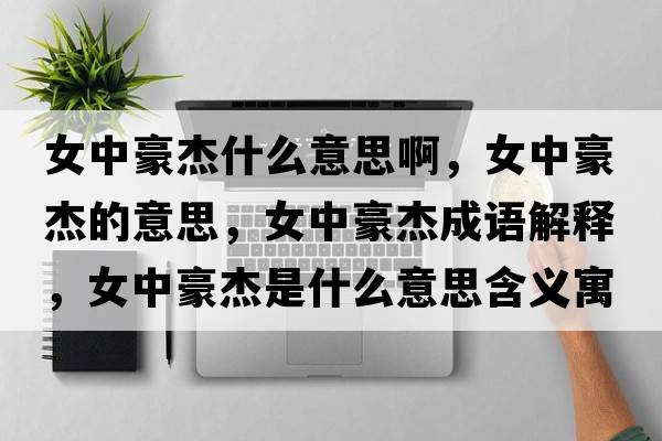 女中豪杰什么意思啊，女中豪杰的意思，女中豪杰成語(yǔ)解釋?zhuān)泻澜苁鞘裁匆馑己x寓意
