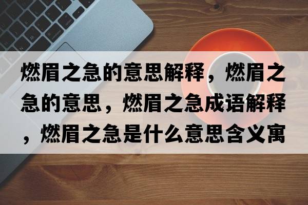 燃眉之急的意思解釋?zhuān)济贾钡囊馑?，燃眉之急成語(yǔ)解釋?zhuān)济贾笔鞘裁匆馑己x寓意
