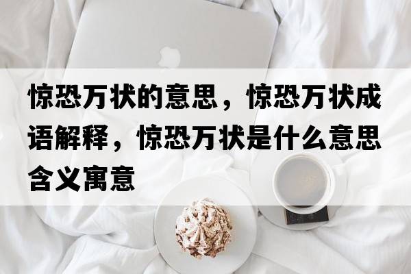 驚恐萬(wàn)狀的意思，驚恐萬(wàn)狀成語(yǔ)解釋?zhuān)@恐萬(wàn)狀是什么意思含義寓意