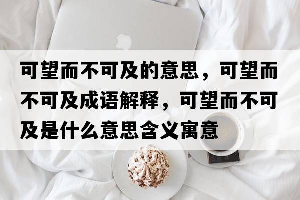 可望而不可及的意思，可望而不可及成語(yǔ)解釋?zhuān)赏豢杉笆鞘裁匆馑己x寓意