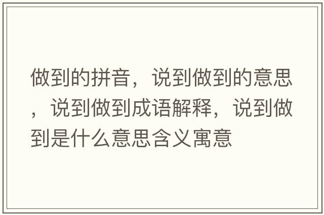 做到的拼音，說(shuō)到做到的意思，說(shuō)到做到成語(yǔ)解釋?zhuān)f(shuō)到做到是什么意思含義寓意