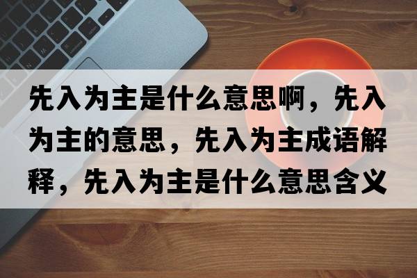 先入為主是什么意思啊，先入為主的意思，先入為主成語(yǔ)解釋?zhuān)热霝橹魇鞘裁匆馑己x寓意