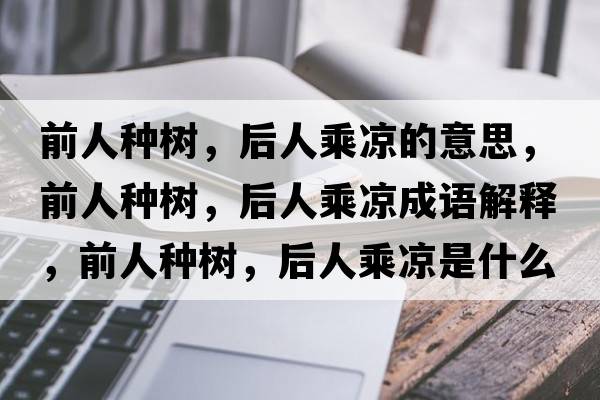 前人種樹(shù)，后人乘涼的意思，前人種樹(shù)，后人乘涼成語(yǔ)解釋?zhuān)叭朔N樹(shù)，后人乘涼是什么意思含義寓意