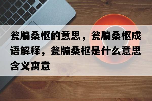 甕牖桑樞的意思，甕牖桑樞成語(yǔ)解釋?zhuān)Y牖桑樞是什么意思含義寓意