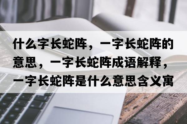 什么字長(cháng)蛇陣，一字長(cháng)蛇陣的意思，一字長(cháng)蛇陣成語(yǔ)解釋?zhuān)蛔珠L(cháng)蛇陣是什么意思含義寓意
