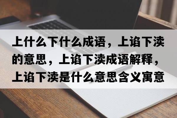 上什么下什么成語(yǔ)，上諂下瀆的意思，上諂下瀆成語(yǔ)解釋?zhuān)险~下瀆是什么意思含義寓意