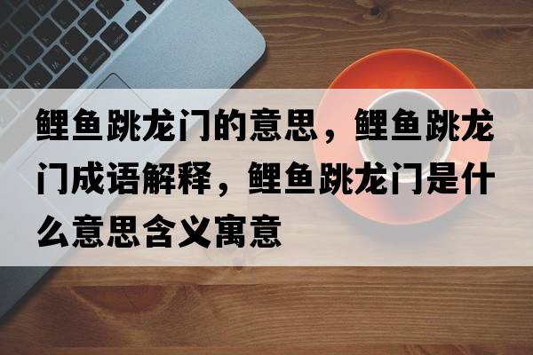 鯉魚(yú)跳龍門(mén)的意思，鯉魚(yú)跳龍門(mén)成語(yǔ)解釋?zhuān)庺~(yú)跳龍門(mén)是什么意思含義寓意