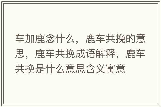 車(chē)加鹿念什么，鹿車(chē)共挽的意思，鹿車(chē)共挽成語(yǔ)解釋?zhuān)管?chē)共挽是什么意思含義寓意