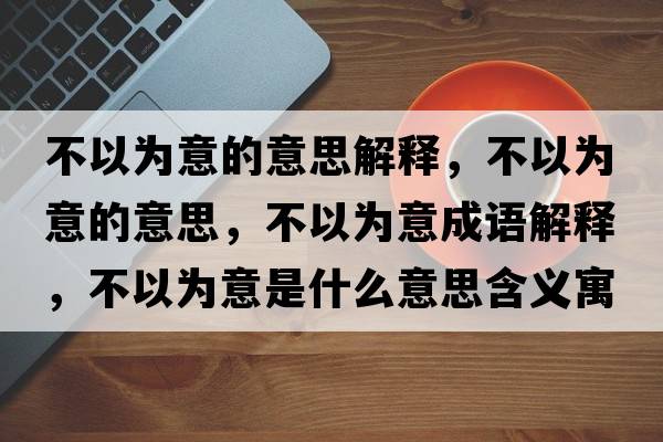 不以為意的意思解釋?zhuān)灰詾橐獾囊馑?，不以為意成語(yǔ)解釋?zhuān)灰詾橐馐鞘裁匆馑己x寓意