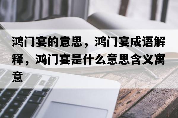 鴻門(mén)宴的意思，鴻門(mén)宴成語(yǔ)解釋?zhuān)欓T(mén)宴是什么意思含義寓意