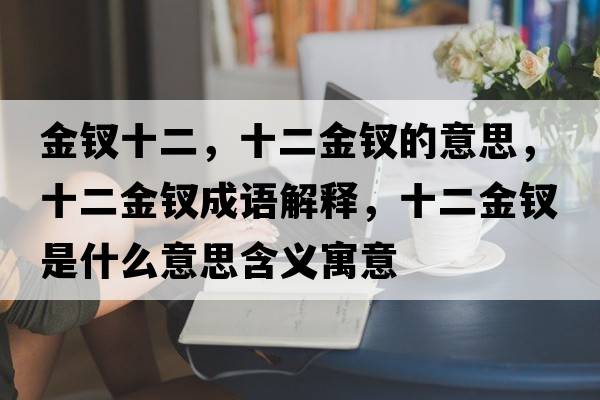 金釵十二，十二金釵的意思，十二金釵成語(yǔ)解釋?zhuān)疴O是什么意思含義寓意