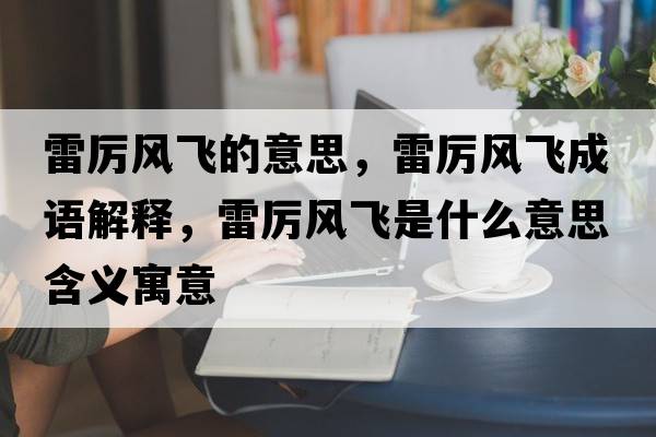 雷厲風(fēng)飛的意思，雷厲風(fēng)飛成語(yǔ)解釋?zhuān)讌栵L(fēng)飛是什么意思含義寓意