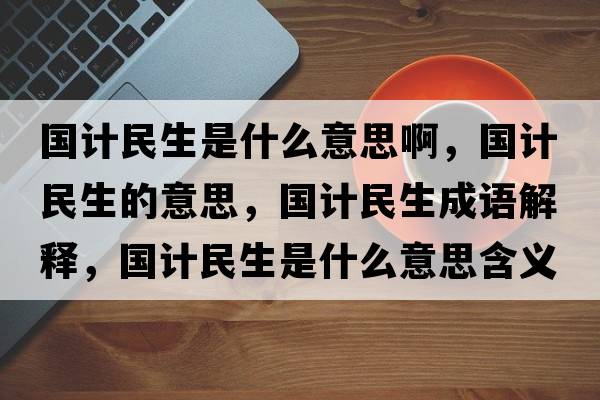 國計民生是什么意思啊，國計民生的意思，國計民生成語(yǔ)解釋?zhuān)瑖嬅裆鞘裁匆馑己x寓意