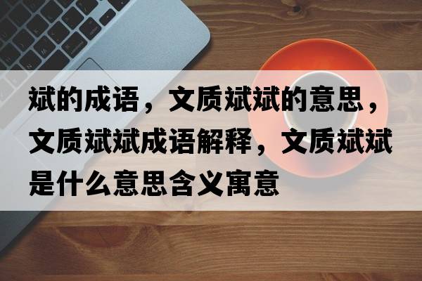 斌的成語(yǔ)，文質(zhì)斌斌的意思，文質(zhì)斌斌成語(yǔ)解釋?zhuān)馁|(zhì)斌斌是什么意思含義寓意