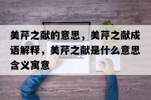 美芹之獻的意思，美芹之獻成語(yǔ)解釋?zhuān)狼壑I是什么意思含義寓意