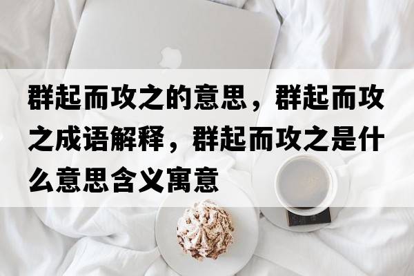 群起而攻之的意思，群起而攻之成語(yǔ)解釋?zhuān)浩鸲ブ鞘裁匆馑己x寓意