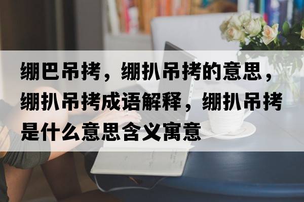 繃巴吊拷，繃扒吊拷的意思，繃扒吊拷成語(yǔ)解釋?zhuān)嚢堑蹩绞鞘裁匆馑己x寓意