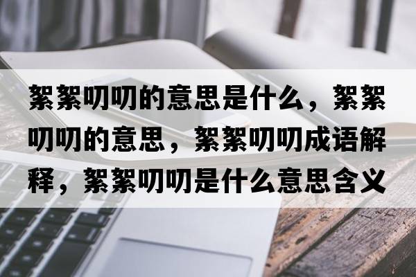 絮絮叨叨的意思是什么，絮絮叨叨的意思，絮絮叨叨成語(yǔ)解釋?zhuān)跣踹哆妒鞘裁匆馑己x寓意