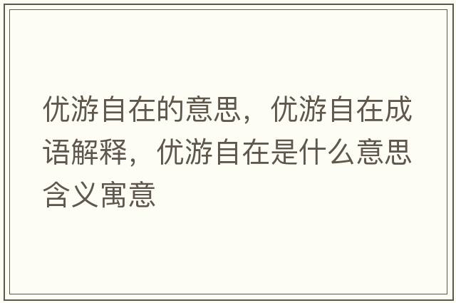 優(yōu)游自在的意思，優(yōu)游自在成語(yǔ)解釋?zhuān)瑑?yōu)游自在是什么意思含義寓意