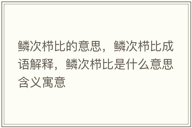 鱗次櫛比的意思，鱗次櫛比成語(yǔ)解釋?zhuān)[次櫛比是什么意思含義寓意