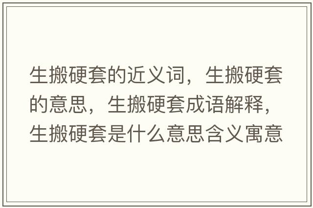 生搬硬套的近義詞，生搬硬套的意思，生搬硬套成語(yǔ)解釋?zhuān)嵊蔡资鞘裁匆馑己x寓意