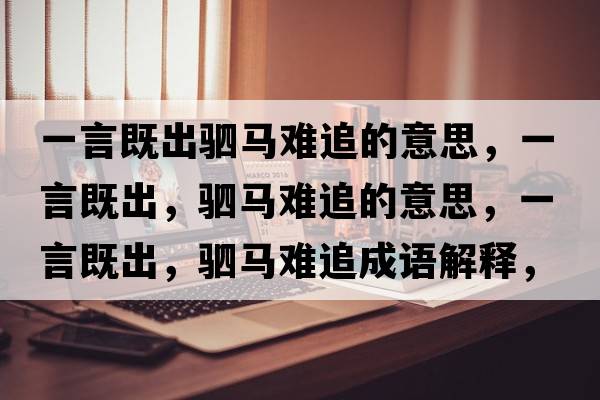 一言既出駟馬難追的意思，一言既出，駟馬難追的意思，一言既出，駟馬難追成語(yǔ)解釋?zhuān)谎约瘸?，駟馬難追是什么意思含義寓意