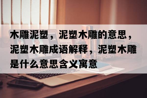 木雕泥塑，泥塑木雕的意思，泥塑木雕成語(yǔ)解釋?zhuān)嗨苣镜袷鞘裁匆馑己x寓意