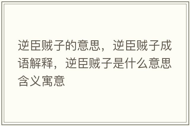逆臣賊子的意思，逆臣賊子成語(yǔ)解釋?zhuān)娉假\子是什么意思含義寓意