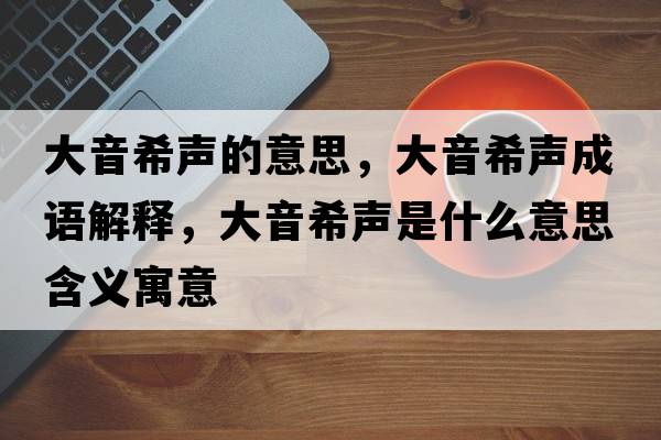 大音希聲的意思，大音希聲成語(yǔ)解釋?zhuān)笠粝Ｂ暿鞘裁匆馑己x寓意