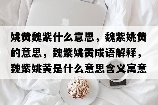 姚黃魏紫什么意思，魏紫姚黃的意思，魏紫姚黃成語(yǔ)解釋?zhuān)鹤弦S是什么意思含義寓意