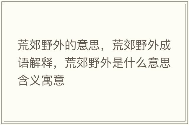 荒郊野外的意思，荒郊野外成語(yǔ)解釋?zhuān)慕家巴馐鞘裁匆馑己x寓意
