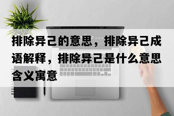 排除異己的意思，排除異己成語(yǔ)解釋?zhuān)懦惣菏鞘裁匆馑己x寓意