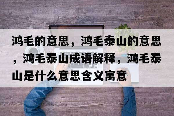 鴻毛的意思，鴻毛泰山的意思，鴻毛泰山成語(yǔ)解釋?zhuān)櫭┥绞鞘裁匆馑己x寓意